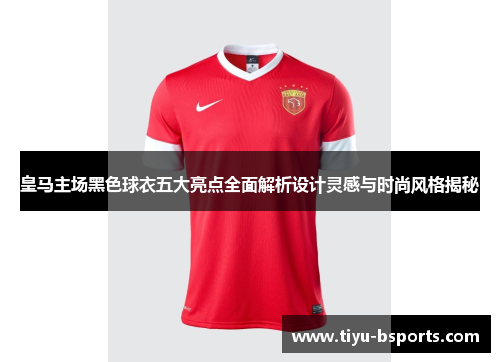 皇马主场黑色球衣五大亮点全面解析设计灵感与时尚风格揭秘 皇马主场黑色球衣五大亮点全面解析设计灵感与时尚风格揭秘