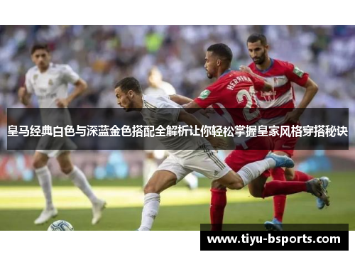皇马经典白色与深蓝金色搭配全解析让你轻松掌握皇家风格穿搭秘诀