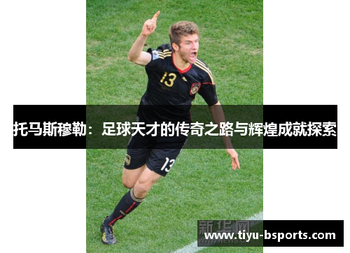 托马斯穆勒:足球天才的传奇之路与辉煌成就探索