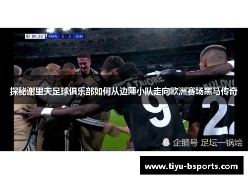 探秘谢里夫足球俱乐部如何从边陲小队走向欧洲赛场黑马传奇 探秘谢里夫足球俱乐部如何从边陲小队走向欧洲赛场黑马传奇