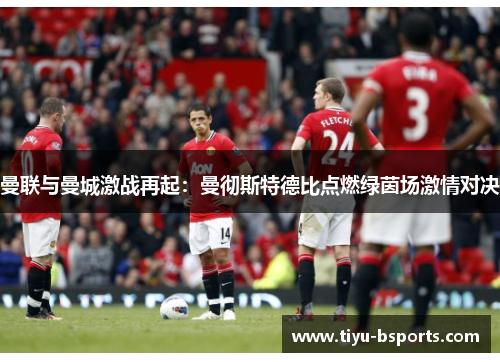 曼联与曼城激战再起:曼彻斯特德比点燃绿茵场激情对决 曼联与曼城激战再起:曼彻斯特德比点燃绿茵场激情对决