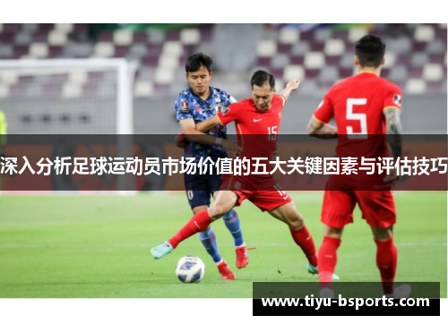深入分析足球运动员市场价值的五大关键因素与评估技巧 深入分析足球运动员市场价值的五大关键因素与评估技巧