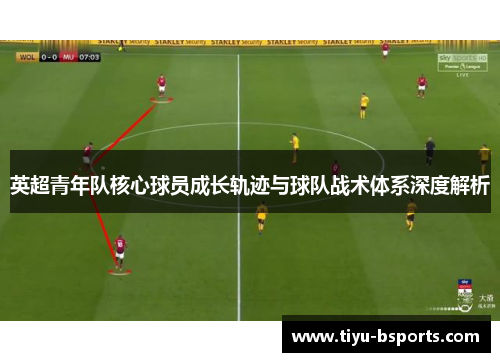 英超青年队核心球员成长轨迹与球队战术体系深度解析 英超青年队核心球员成长轨迹与球队战术体系深度解析