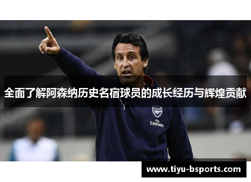 全面了解阿森纳历史名宿球员的成长经历与辉煌贡献