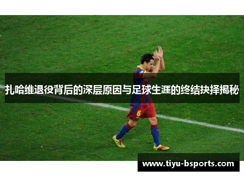 扎哈维退役背后的深层原因与足球生涯的终结抉择揭秘 扎哈维退役背后的深层原因与足球生涯的终结抉择揭秘