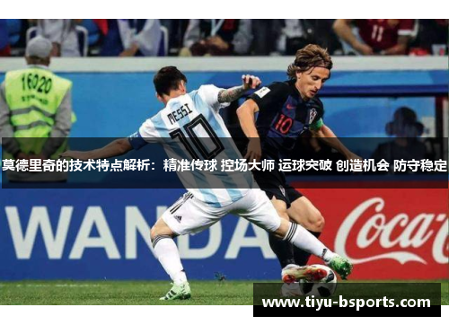 莫德里奇的技术特点解析:精准传球 控场大师 运球突破 创造机会 防守稳定