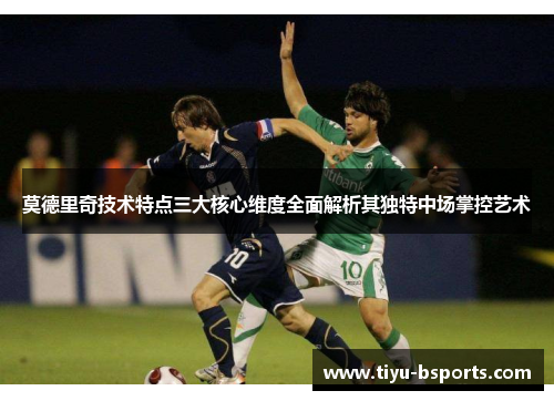 莫德里奇技术特点三大核心维度全面解析其独特中场掌控艺术 莫德里奇技术特点三大核心维度全面解析其独特中场掌控艺术