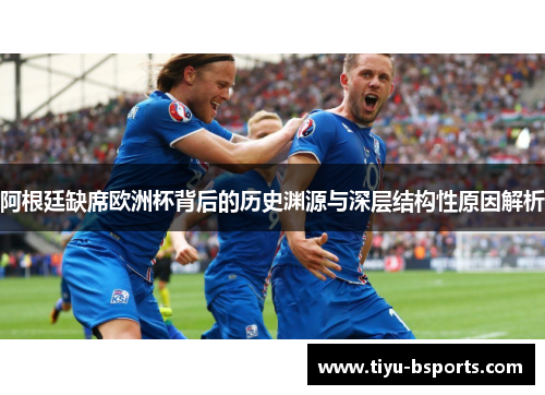 阿根廷缺席欧洲杯背后的历史渊源与深层结构性原因解析 阿根廷缺席欧洲杯背后的历史渊源与深层结构性原因解析