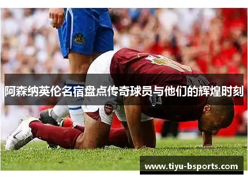 阿森纳英伦名宿盘点传奇球员与他们的辉煌时刻