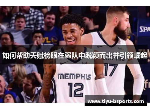 如何帮助天赋榜眼在弱队中脱颖而出并引领崛起 如何帮助天赋榜眼在弱队中脱颖而出并引领崛起