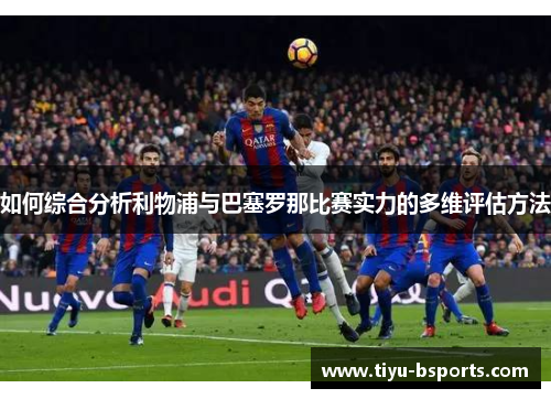 如何综合分析利物浦与巴塞罗那比赛实力的多维评估方法