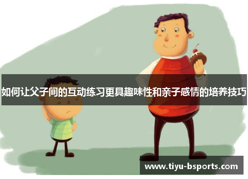 如何让父子间的互动练习更具趣味性和亲子感情的培养技巧