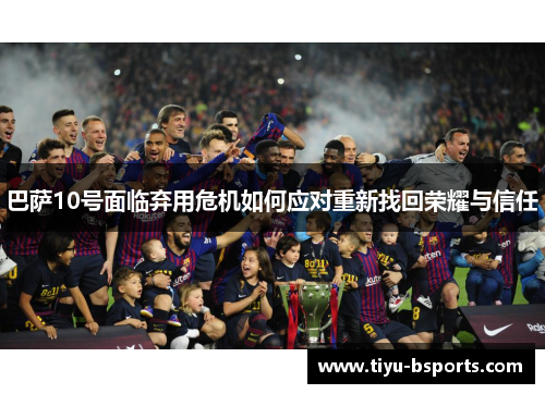 巴萨10号面临弃用危机如何应对重新找回荣耀与信任