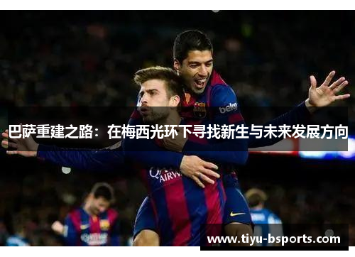 巴萨重建之路:在梅西光环下寻找新生与未来发展方向
