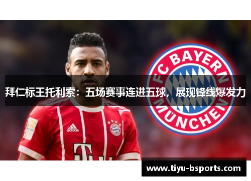拜仁标王托利索:五场赛事连进五球,展现锋线爆发力 拜仁标王托利索:五场赛事连进五球,展现锋线爆发力