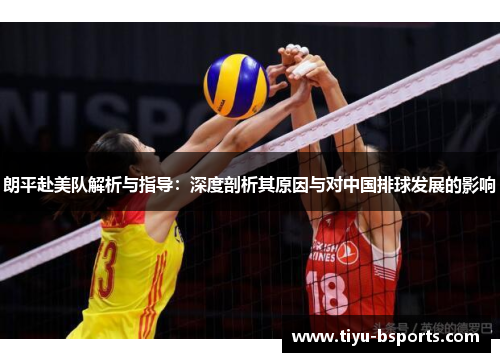 朗平赴美队解析与指导：深度剖析其原因与对中国排球发展的影响