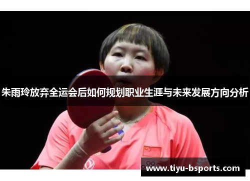 朱雨玲放弃全运会后如何规划职业生涯与未来发展方向分析 朱雨玲放弃全运会后如何规划职业生涯与未来发展方向分析