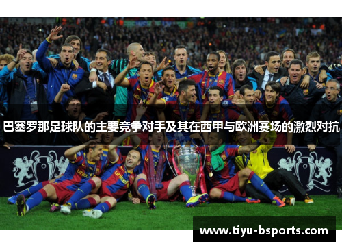 巴塞罗那足球队的主要竞争对手及其在西甲与欧洲赛场的激烈对抗 巴塞罗那足球队的主要竞争对手及其在西甲与欧洲赛场的激烈对抗