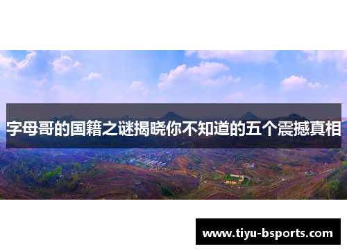 字母哥的国籍之谜揭晓你不知道的五个震撼真相