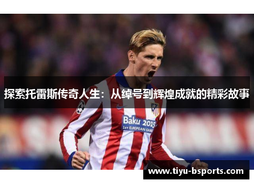 探索托雷斯传奇人生：从绰号到辉煌成就的精彩故事