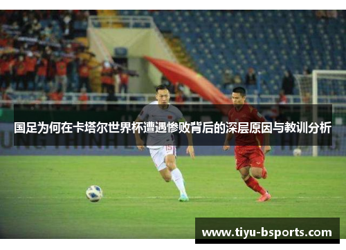 国足为何在卡塔尔世界杯遭遇惨败背后的深层原因与教训分析 国足为何在卡塔尔世界杯遭遇惨败背后的深层原因与教训分析