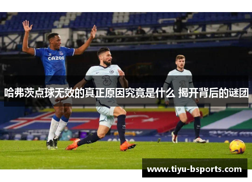 哈弗茨点球无效的真正原因究竟是什么 揭开背后的谜团 哈弗茨点球无效的真正原因究竟是什么 揭开背后的谜团