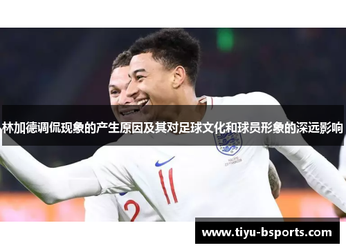 林加德调侃现象的产生原因及其对足球文化和球员形象的深远影响