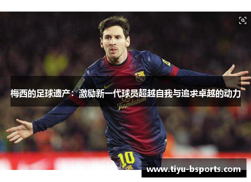 梅西的足球遗产:激励新一代球员超越自我与追求卓越的动力 梅西的足球遗产:激励新一代球员超越自我与追求卓越的动力