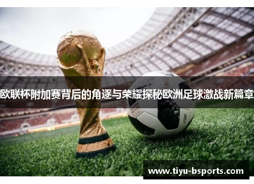 欧联杯附加赛背后的角逐与荣耀探秘欧洲足球激战新篇章