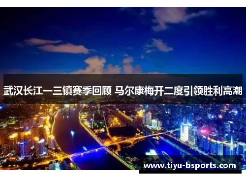武汉长江一三镇赛季回顾 马尔康梅开二度引领胜利高潮 武汉长江一三镇赛季回顾 马尔康梅开二度引领胜利高潮