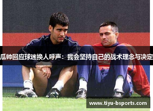 瓜帅回应球迷换人呼声：我会坚持自己的战术理念与决定