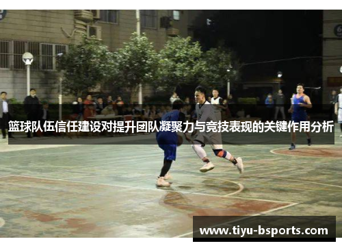 篮球队伍信任建设对提升团队凝聚力与竞技表现的关键作用分析 篮球队伍信任建设对提升团队凝聚力与竞技表现的关键作用分析