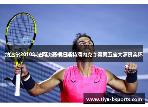 纳达尔2010年法网决赛横扫斯特潘内克夺得第五座大满贯奖杯 纳达尔2010年法网决赛横扫斯特潘内克夺得第五座大满贯奖杯
