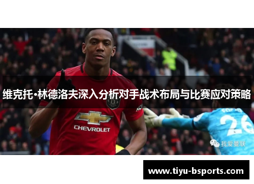维克托·林德洛夫深入分析对手战术布局与比赛应对策略 维克托·林德洛夫深入分析对手战术布局与比赛应对策略