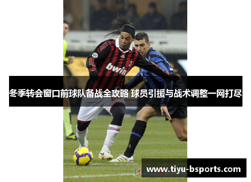 冬季转会窗口前球队备战全攻略 球员引援与战术调整一网打尽 冬季转会窗口前球队备战全攻略 球员引援与战术调整一网打尽