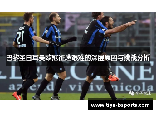 巴黎圣日耳曼欧冠征途艰难的深层原因与挑战分析 巴黎圣日耳曼欧冠征途艰难的深层原因与挑战分析