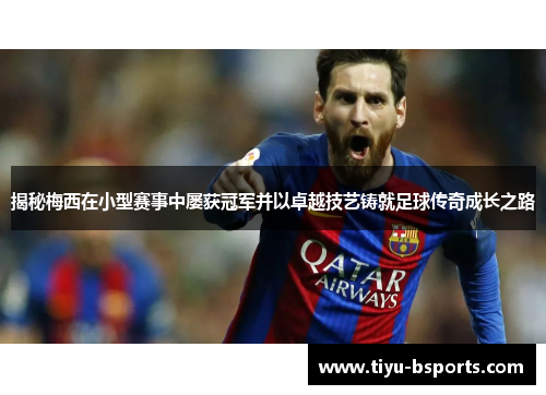 揭秘梅西在小型赛事中屡获冠军并以卓越技艺铸就足球传奇成长之路 揭秘梅西在小型赛事中屡获冠军并以卓越技艺铸就足球传奇成长之路