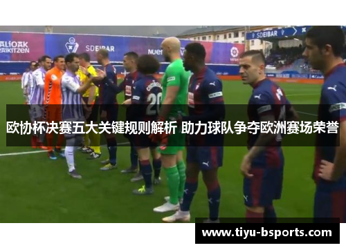 欧协杯决赛五大关键规则解析 助力球队争夺欧洲赛场荣誉 欧协杯决赛五大关键规则解析 助力球队争夺欧洲赛场荣誉