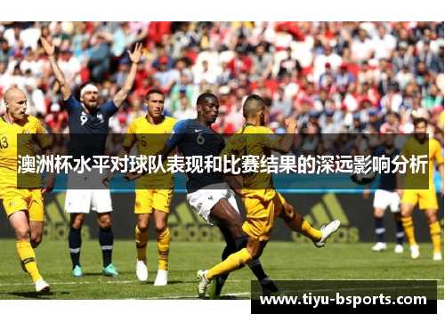 澳洲杯水平对球队表现和比赛结果的深远影响分析 澳洲杯水平对球队表现和比赛结果的深远影响分析