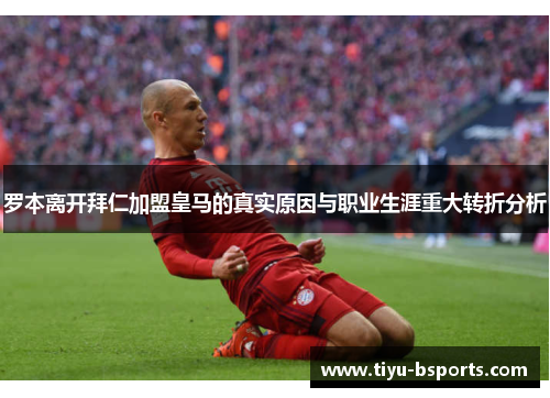 罗本离开拜仁加盟皇马的真实原因与职业生涯重大转折分析 罗本离开拜仁加盟皇马的真实原因与职业生涯重大转折分析