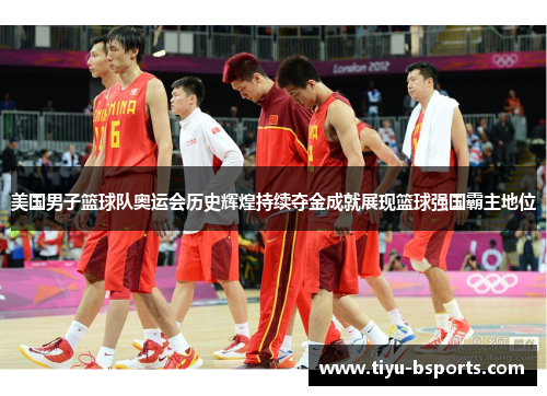 美国男子篮球队奥运会历史辉煌持续夺金成就展现篮球强国霸主地位 美国男子篮球队奥运会历史辉煌持续夺金成就展现篮球强国霸主地位