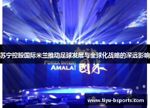 苏宁控股国际米兰推动足球发展与全球化战略的深远影响 苏宁控股国际米兰推动足球发展与全球化战略的深远影响