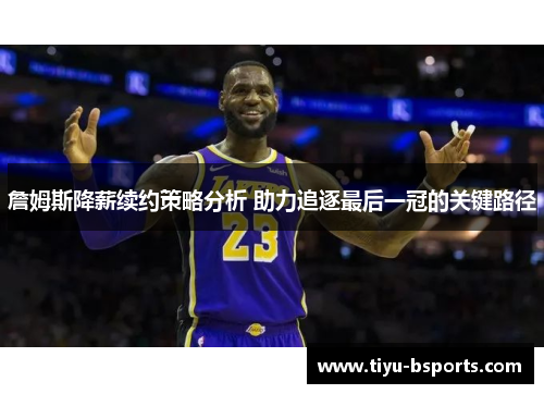 詹姆斯降薪续约策略分析 助力追逐最后一冠的关键路径