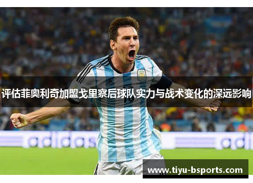 评估菲奥利奇加盟戈里察后球队实力与战术变化的深远影响 评估菲奥利奇加盟戈里察后球队实力与战术变化的深远影响