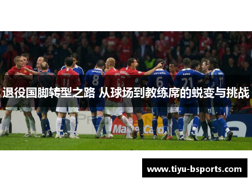 退役国脚转型之路 从球场到教练席的蜕变与挑战