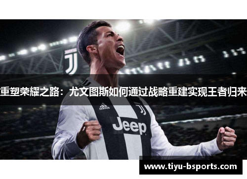 重塑荣耀之路:尤文图斯如何通过战略重建实现王者归来 重塑荣耀之路:尤文图斯如何通过战略重建实现王者归来