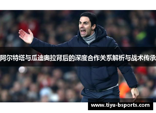 阿尔特塔与瓜迪奥拉背后的深度合作关系解析与战术传承