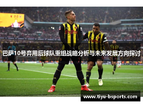 巴萨10号弃用后球队重组战略分析与未来发展方向探讨