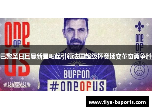 巴黎圣日耳曼新星崛起引领法国超级杯赛场变革奋勇争胜