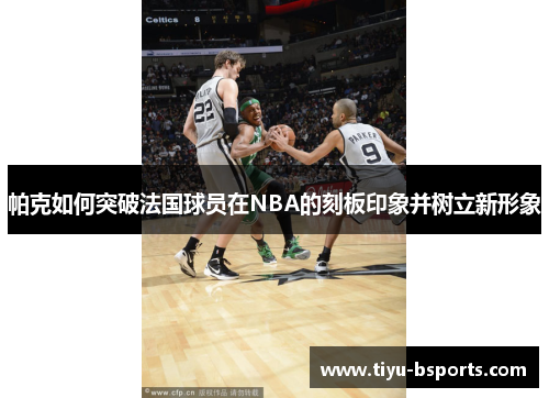 帕克如何突破法国球员在NBA的刻板印象并树立新形象